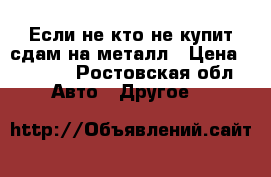 Если не кто не купит сдам на металл › Цена ­ 3 000 - Ростовская обл. Авто » Другое   